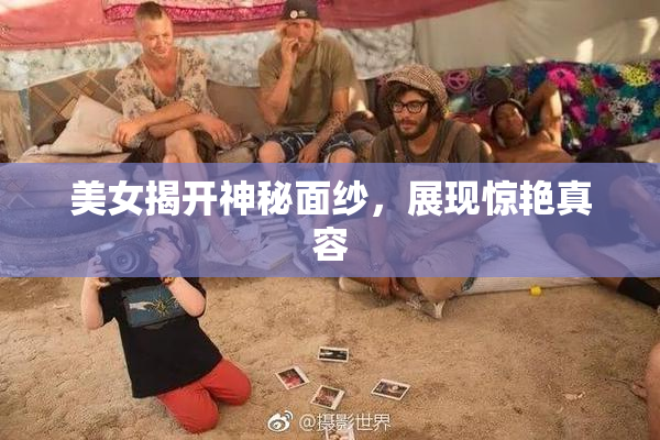 美女揭开神秘面纱，展现惊艳真容