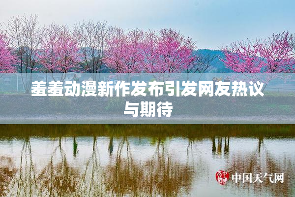 羞羞动漫新作发布引发网友热议与期待