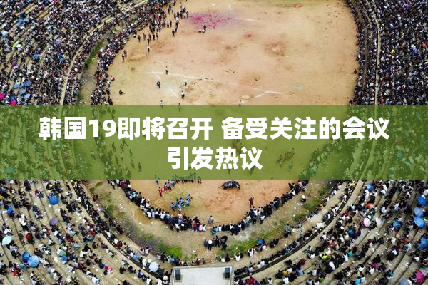 韩国19即将召开 备受关注的会议引发热议