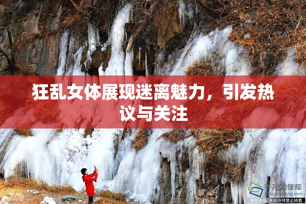 狂乱女体展现迷离魅力，引发热议与关注