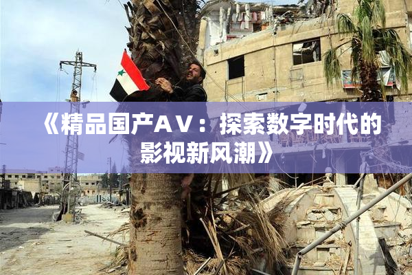 《精品国产AⅤ：探索数字时代的影视新风潮》