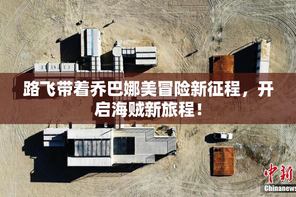 路飞带着乔巴娜美冒险新征程，开启海贼新旅程！