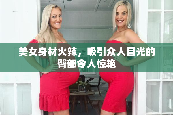 美女身材火辣，吸引众人目光的臀部令人惊艳