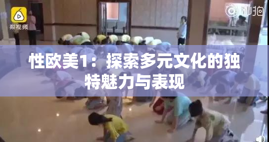 性欧美1：探索多元文化的独特魅力与表现
