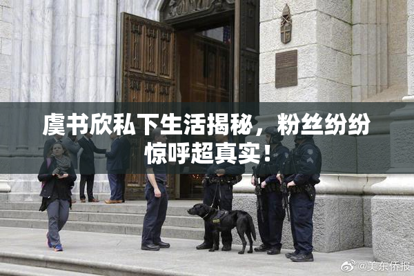虞书欣私下生活揭秘，粉丝纷纷惊呼超真实！