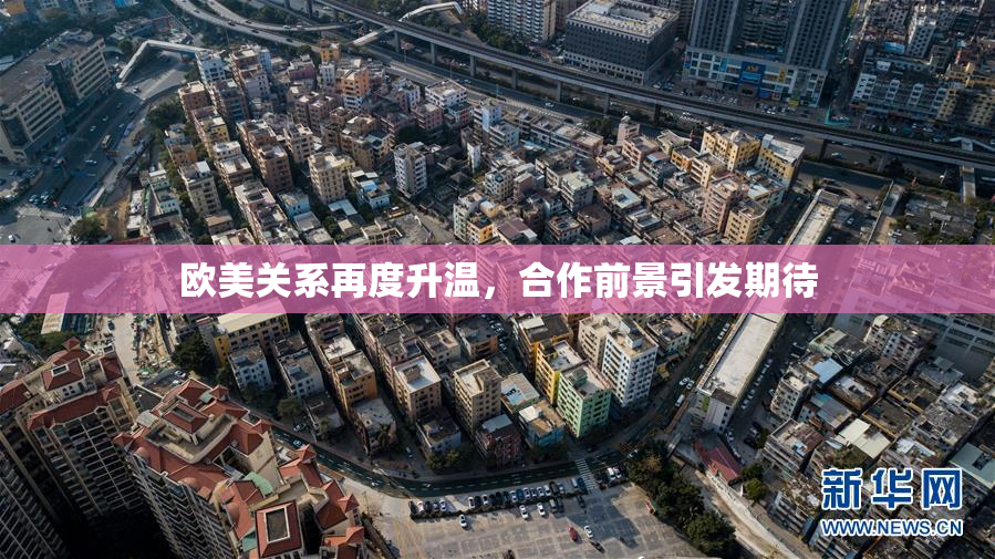欧美关系再度升温，合作前景引发期待