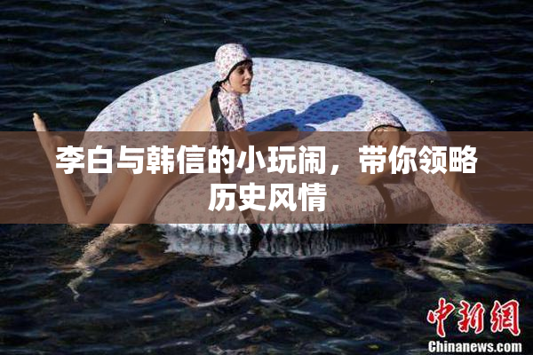 李白与韩信的小玩闹，带你领略历史风情