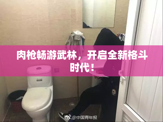 肉枪畅游武林，开启全新格斗时代！