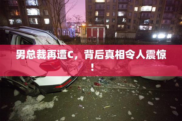 男总裁再遭C，背后真相令人震惊！