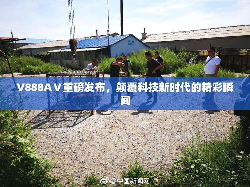 V888AⅤ重磅发布，颠覆科技新时代的精彩瞬间