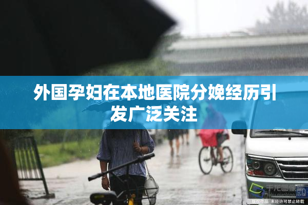 外国孕妇在本地医院分娩经历引发广泛关注