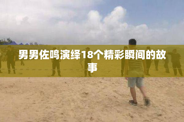 男男佐鸣演绎18个精彩瞬间的故事