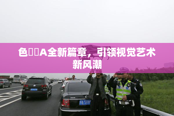 色妺妺A全新篇章，引领视觉艺术新风潮