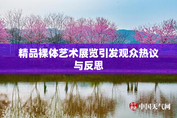 精品裸体艺术展览引发观众热议与反思