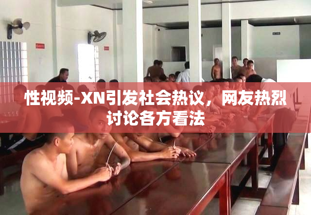 性视频-XN引发社会热议，网友热烈讨论各方看法
