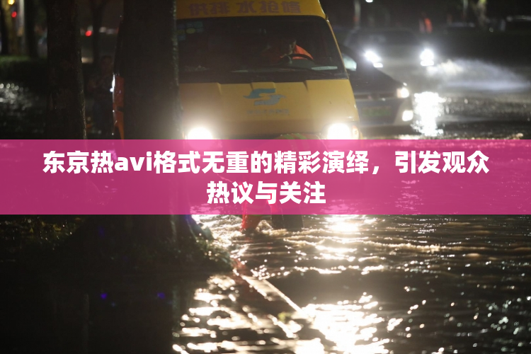 东京热avi格式无重的精彩演绎，引发观众热议与关注