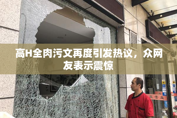 高H全肉污文再度引发热议，众网友表示震惊