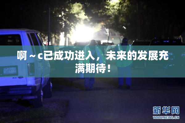 啊～c已成功进入，未来的发展充满期待！