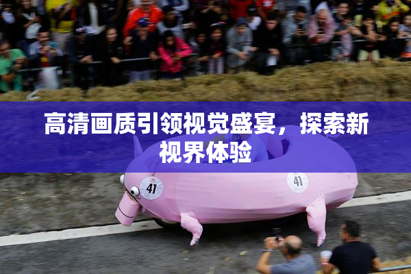 高清画质引领视觉盛宴，探索新视界体验