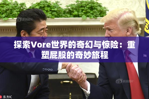 探索Vore世界的奇幻与惊险：重塑屁股的奇妙旅程