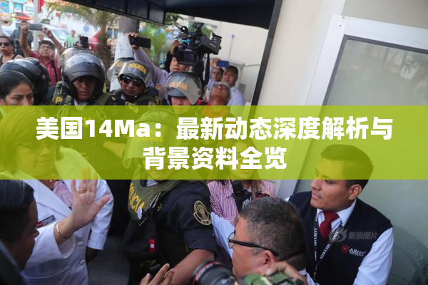 美国14Ma：最新动态深度解析与背景资料全览