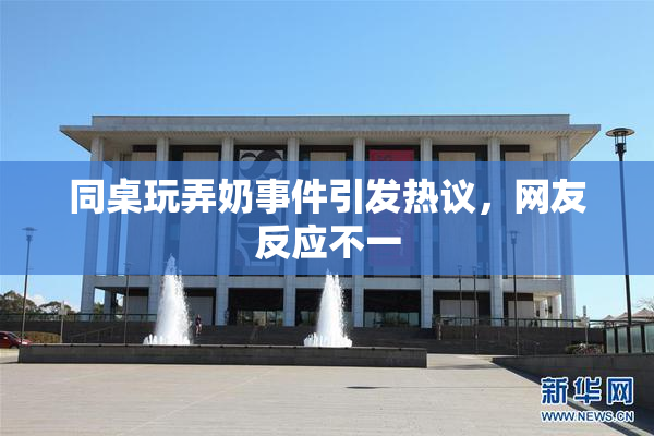同桌玩弄奶事件引发热议，网友反应不一