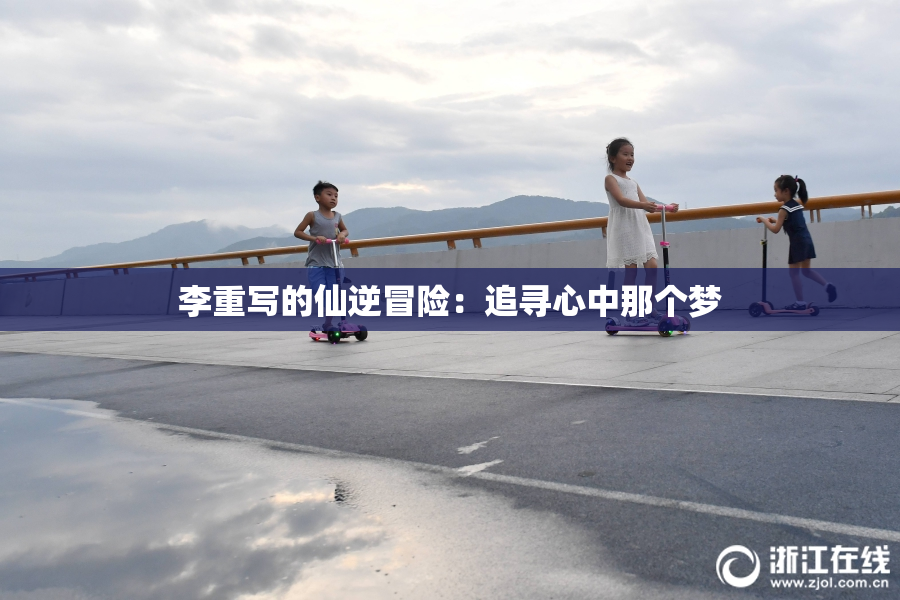 李重写的仙逆冒险：追寻心中那个梦