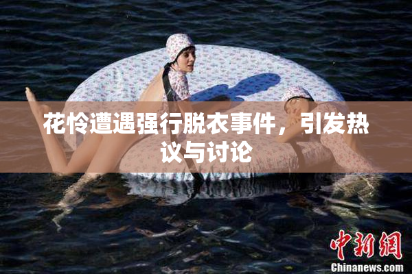 花怜遭遇强行脱衣事件，引发热议与讨论