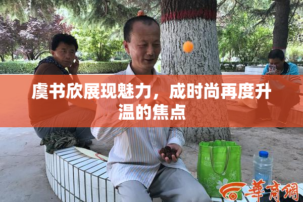虞书欣展现魅力，成时尚再度升温的焦点