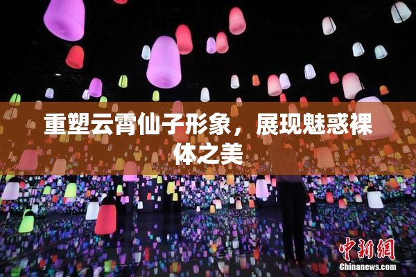 重塑云霄仙子形象，展现魅惑裸体之美