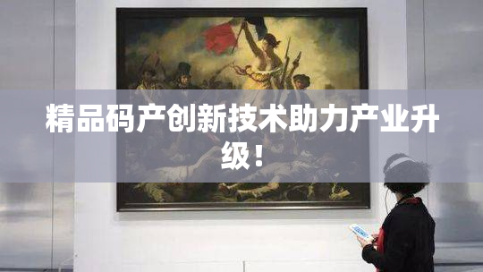 精品码产创新技术助力产业升级！