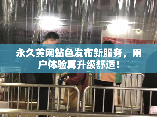 永久黄网站色发布新服务，用户体验再升级舒适！