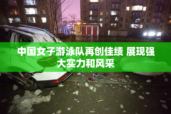 中国女子游泳队再创佳绩 展现强大实力和风采