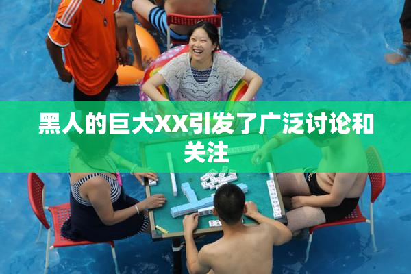 黑人的巨大XX引发了广泛讨论和关注