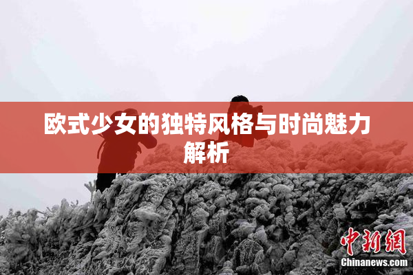 欧式少女的独特风格与时尚魅力解析