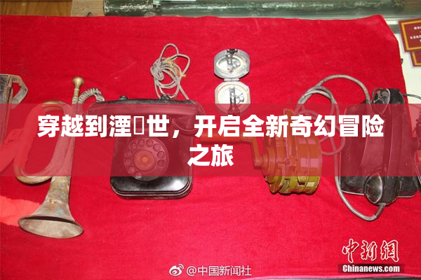 穿越到湮婸世，开启全新奇幻冒险之旅
