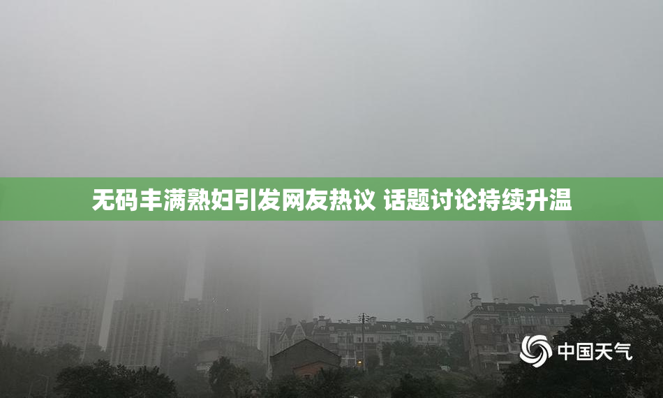 无码丰满熟妇引发网友热议 话题讨论持续升温