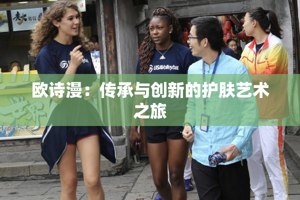 欧诗漫：传承与创新的护肤艺术之旅