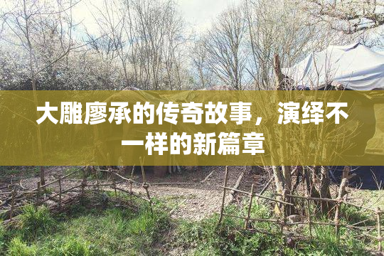 大雕廖承的传奇故事，演绎不一样的新篇章