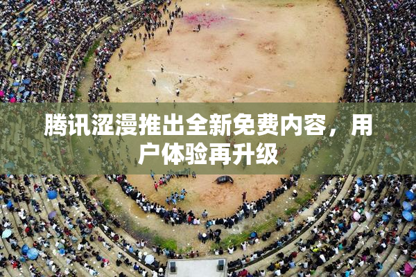 腾讯涩漫推出全新免费内容，用户体验再升级