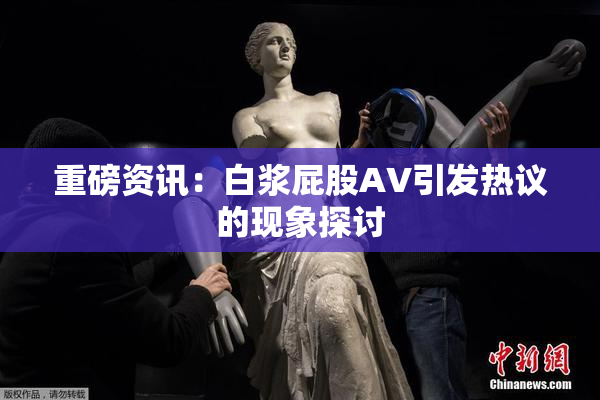 重磅资讯：白浆屁股AV引发热议的现象探讨