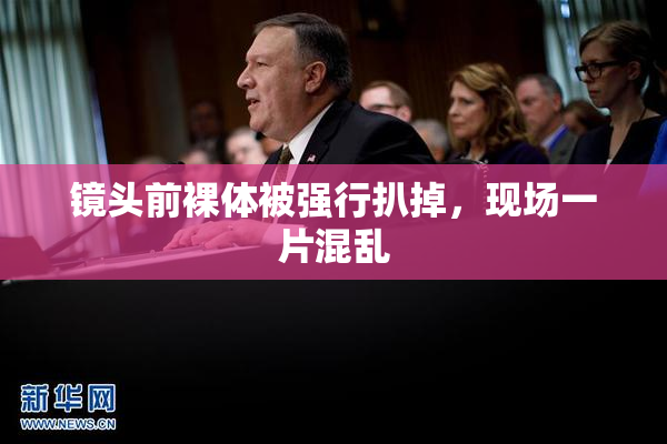 镜头前裸体被强行扒掉，现场一片混乱