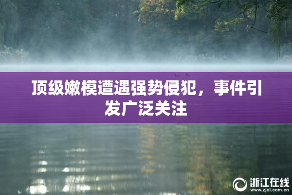 顶级嫩模遭遇强势侵犯，事件引发广泛关注
