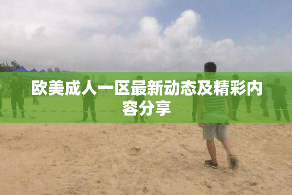 欧美成人一区最新动态及精彩内容分享