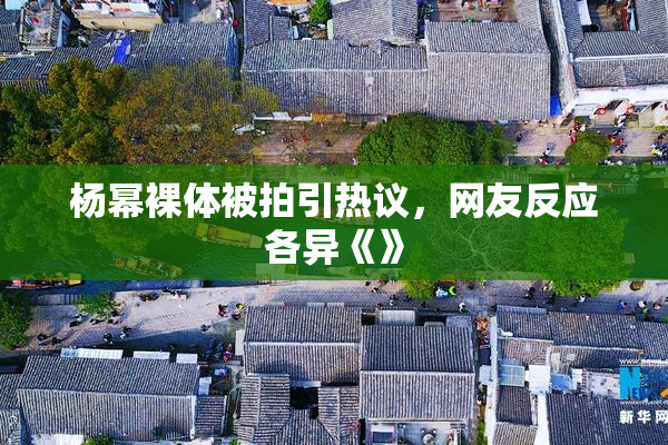 杨幂裸体被拍引热议，网友反应各异《》