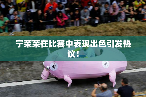 宁荣荣在比赛中表现出色引发热议！