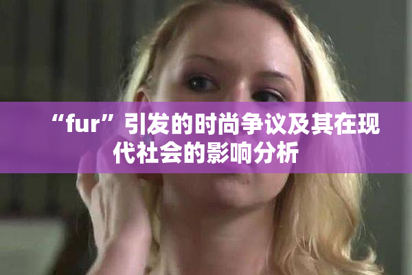 “fur”引发的时尚争议及其在现代社会的影响分析