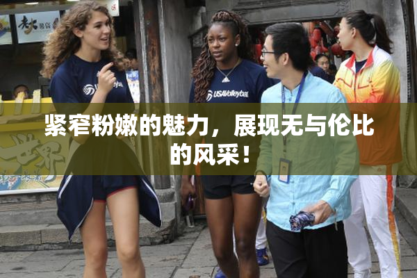 紧窄粉嫩的魅力，展现无与伦比的风采！