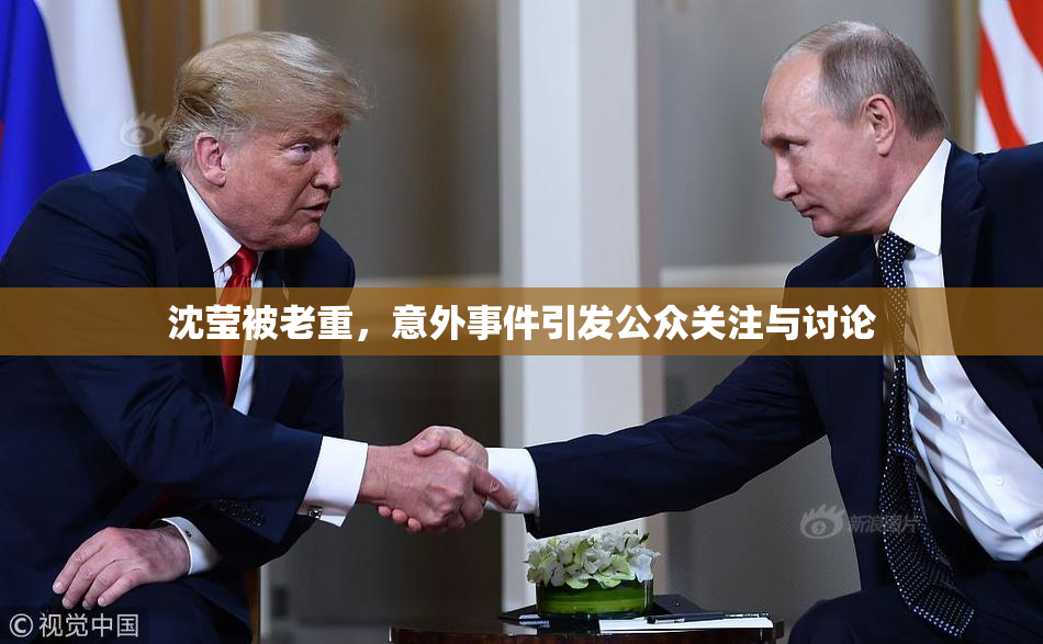 沈莹被老重，意外事件引发公众关注与讨论