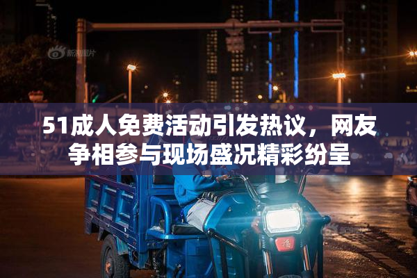 51成人免费活动引发热议，网友争相参与现场盛况精彩纷呈